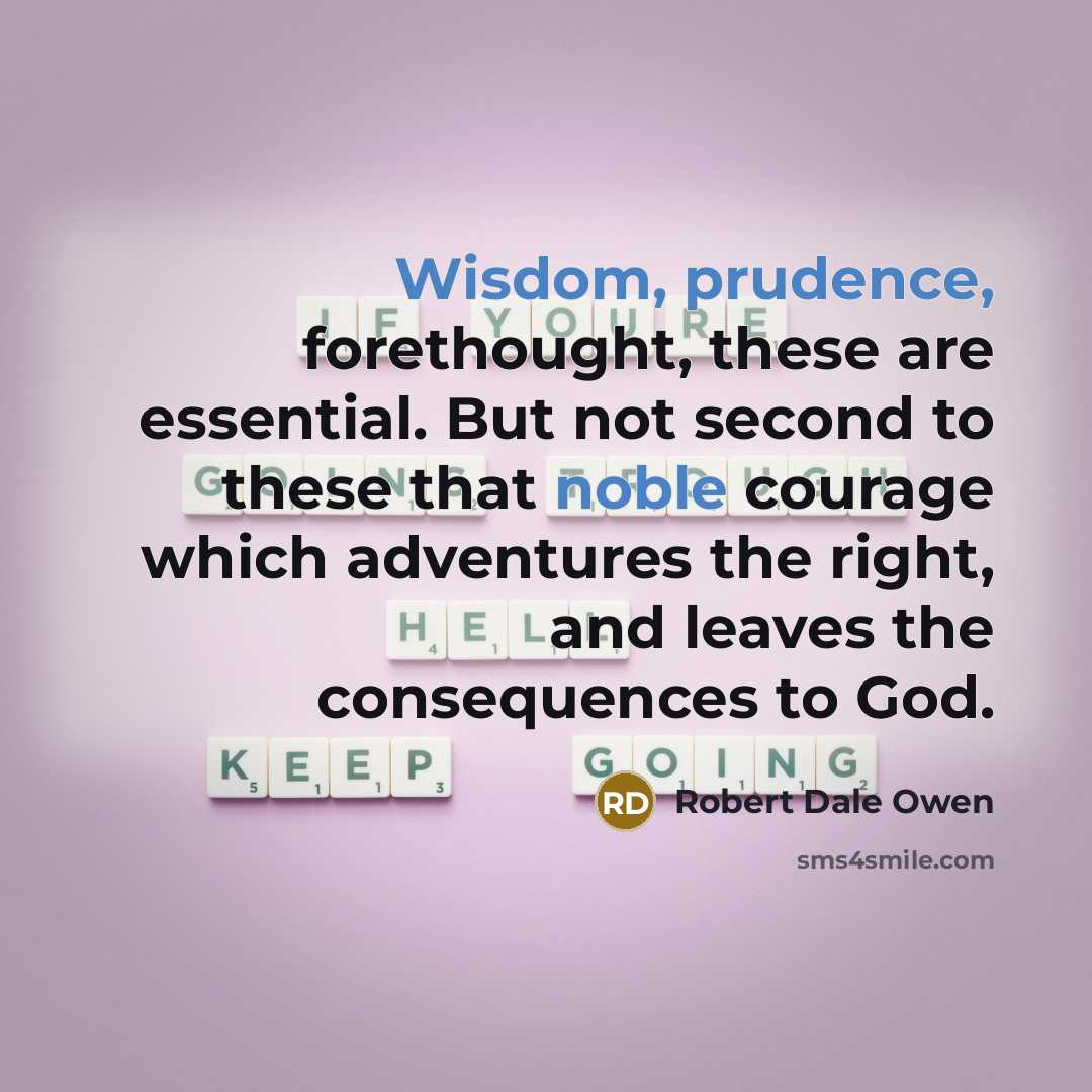 “Wisdom, prudence, forethought, these are essential. But not second to these that noble courage which adventures the right, and leaves the consequences to God.” quote by Robert Dale Owen