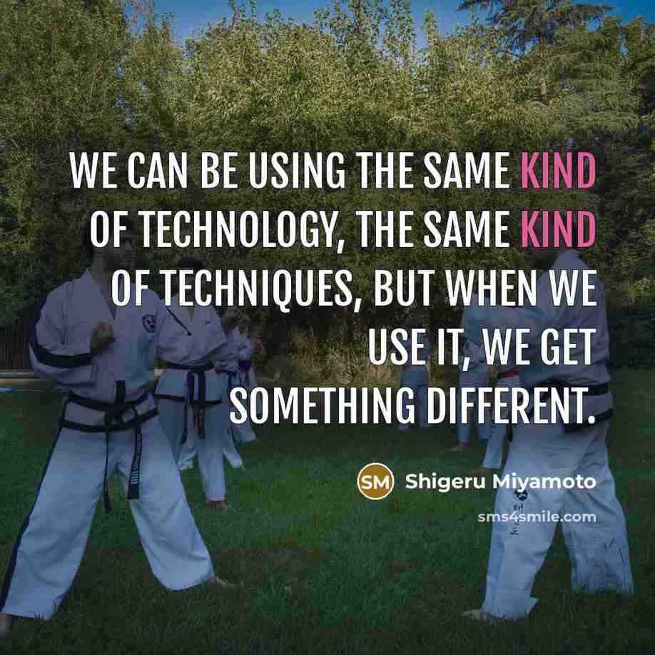 “We can be using the same kind of technology, the same kind of techniques, but when we use it, we get something different.” quote by Shigeru Miyamoto