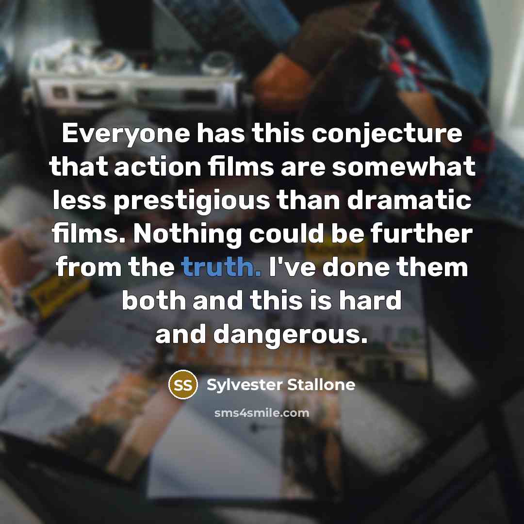 “Everyone has this conjecture that action films are somewhat less prestigious than dramatic films. Nothing could be further from the truth. I've done them both and this is hard and dangerous.” quote by Sylvester Stallone