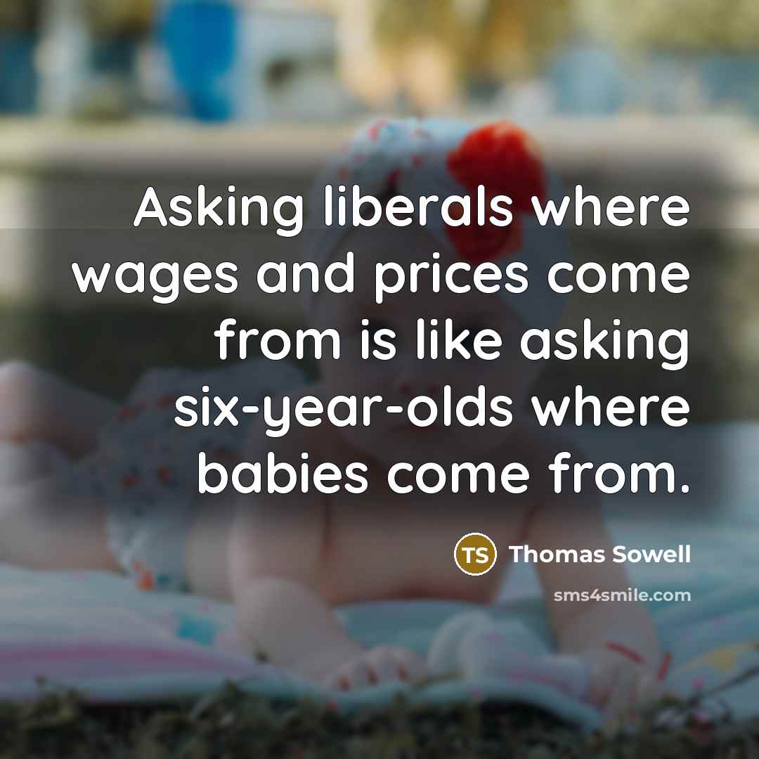 “Asking liberals where wages and prices come from is like asking six-year-olds where babies come from.” quote by Thomas Sowell