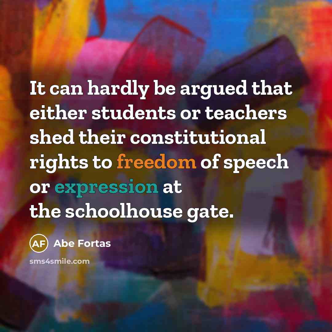 “It can hardly be argued that either students or teachers shed their constitutional rights to freedom of speech or expression at the schoolhouse gate.” quote by Abe Fortas