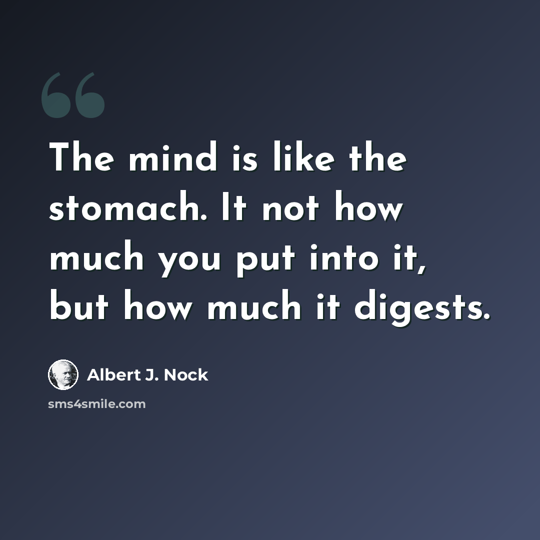“The mind is like the stomach. It not how much you put into it, but how much it digests.” quote by Albert J. Nock