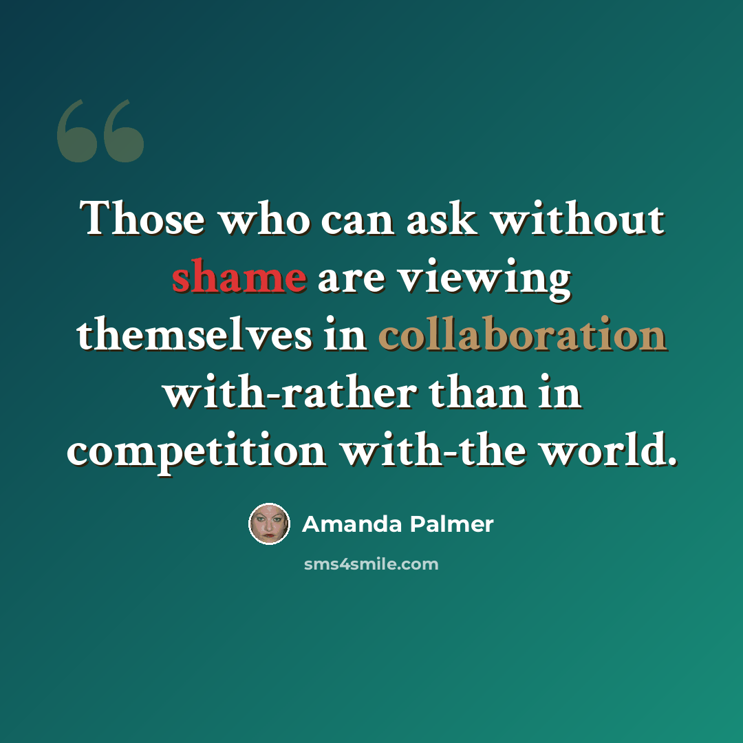 “Those who can ask without shame are viewing themselves in collaboration with-rather than in competition with-the world.” quote by Amanda Palmer