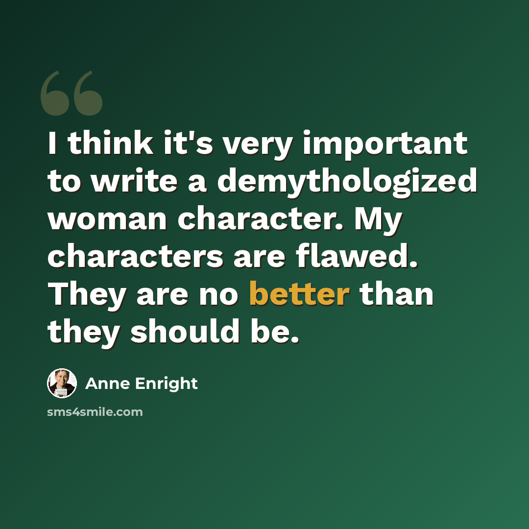 “I think it's very important to write a demythologized woman character. My characters are flawed. They are no better than they should be.” quote by Anne Enright