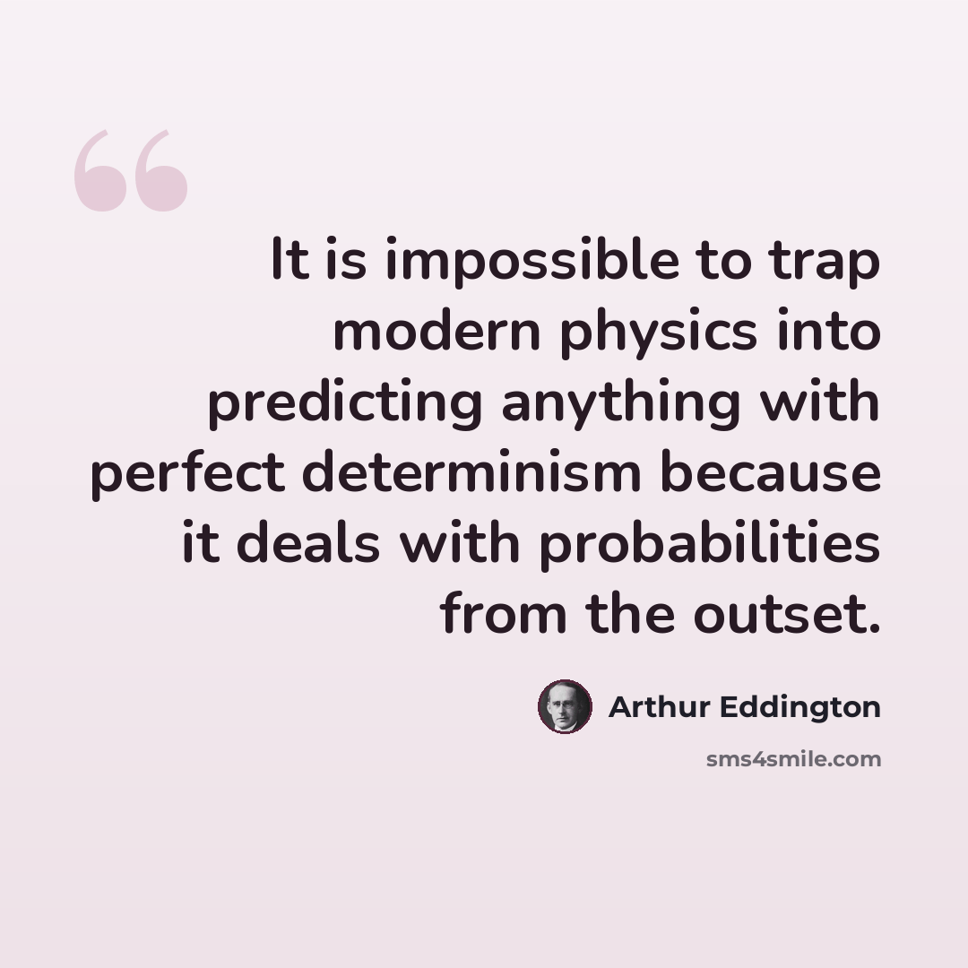 “It is impossible to trap modern physics into predicting anything with perfect determinism because it deals with probabilities from the outset.” quote by Arthur Eddington