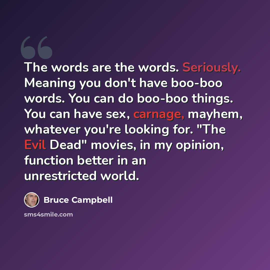 “The words are the words. Seriously. Meaning you don't have boo-boo words. You can do boo-boo things. You can have sex, carnage, mayhem, whatever you're looking for. "The Evil Dead" movies, in my opinion, function better in an unrestricted world.” quote by Bruce Campbell