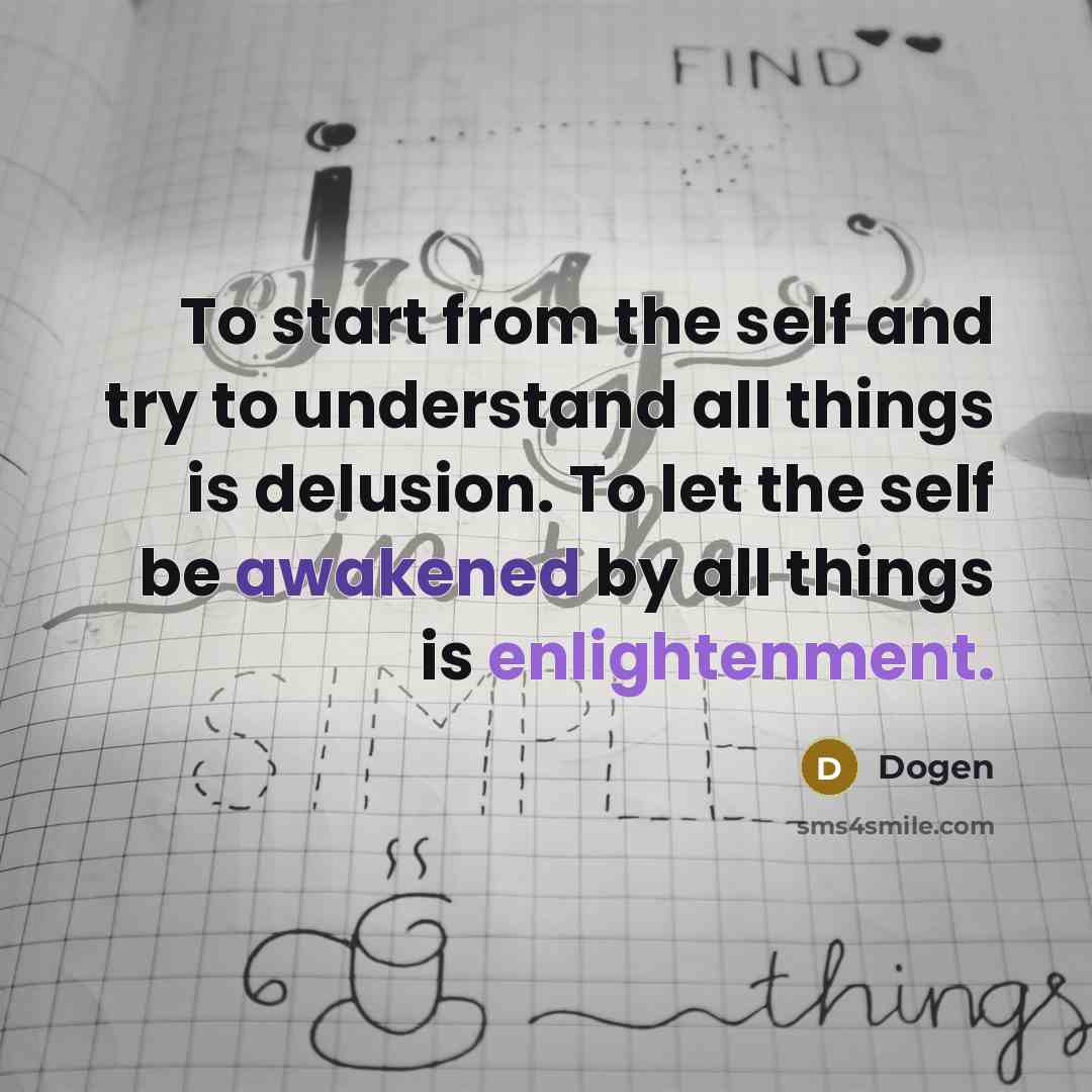 “To start from the self and try to understand all things is delusion. To let the self be awakened by all things is enlightenment.” quote by Dogen