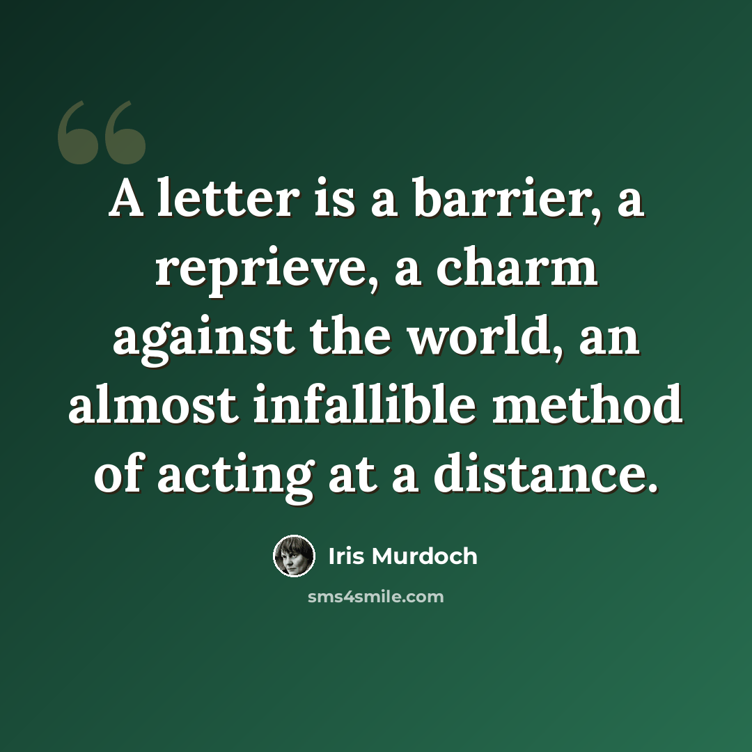 “A letter is a barrier, a reprieve, a charm against the world, an almost infallible method of acting at a distance.” quote by Iris Murdoch