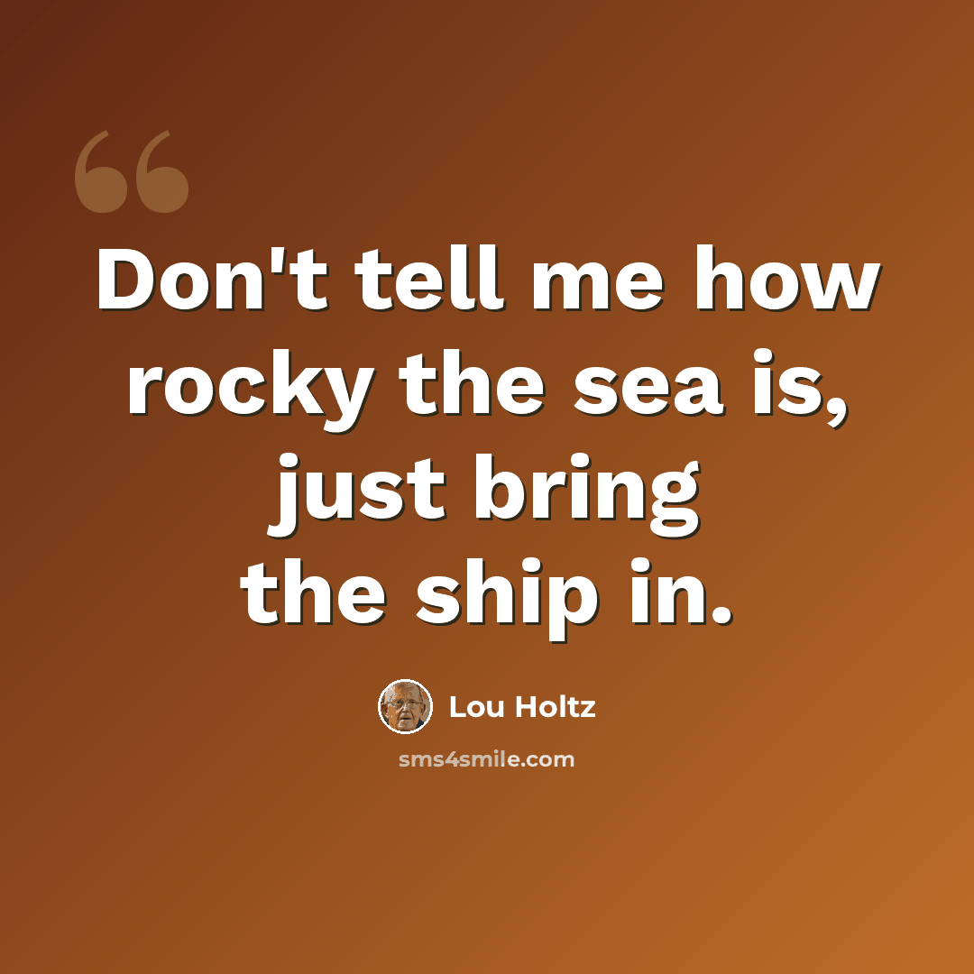 “Don't tell me how rocky the sea is, just bring the ship in.” quote by Lou Holtz