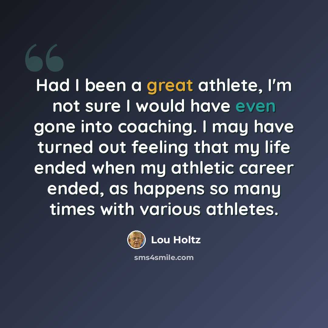 “Had I been a great athlete, I'm not sure I would have even gone into coaching. I may have turned out feeling that my life ended when my athletic career ended, as happens so many times with various athletes.” quote by Lou Holtz