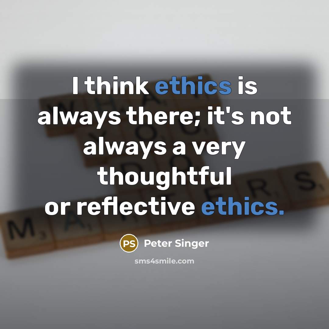 “I think ethics is always there; it's not always a very thoughtful or reflective ethics.” quote by Peter Singer