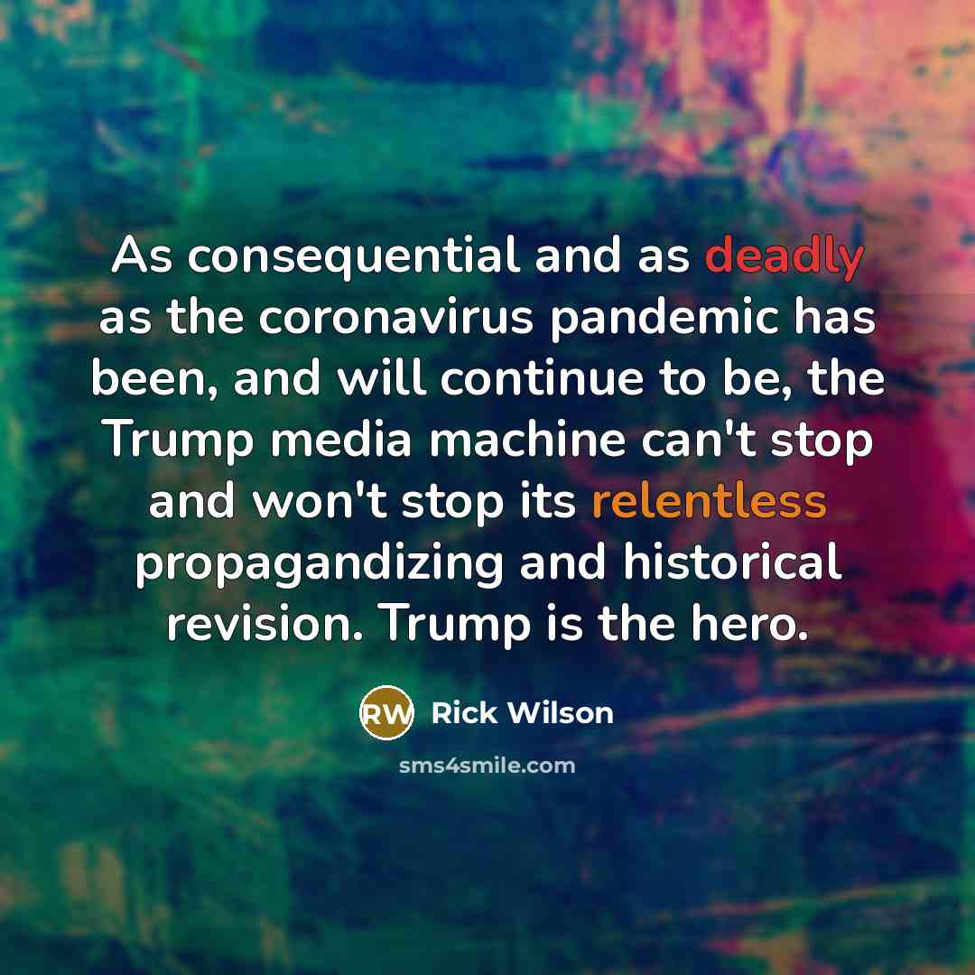 “As consequential and as deadly as the coronavirus pandemic has been, and will continue to be, the Trump media machine can't stop and won't stop its relentless propagandizing and historical revision. Trump is the hero.” quote by Rick Wilson
