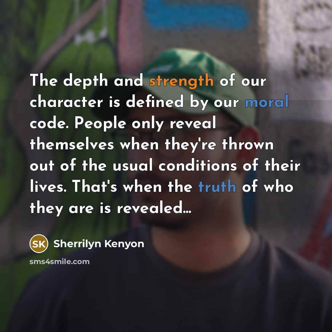 “The depth and strength of our character is defined by our moral code. People only reveal themselves when they're thrown out of the usual conditions of their lives. That's when the truth of who they are is revealed...” quote by Sherrilyn Kenyon