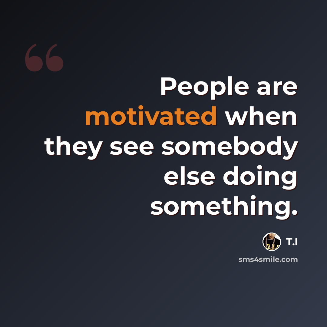 “People are motivated when they see somebody else doing something.” quote by T.I