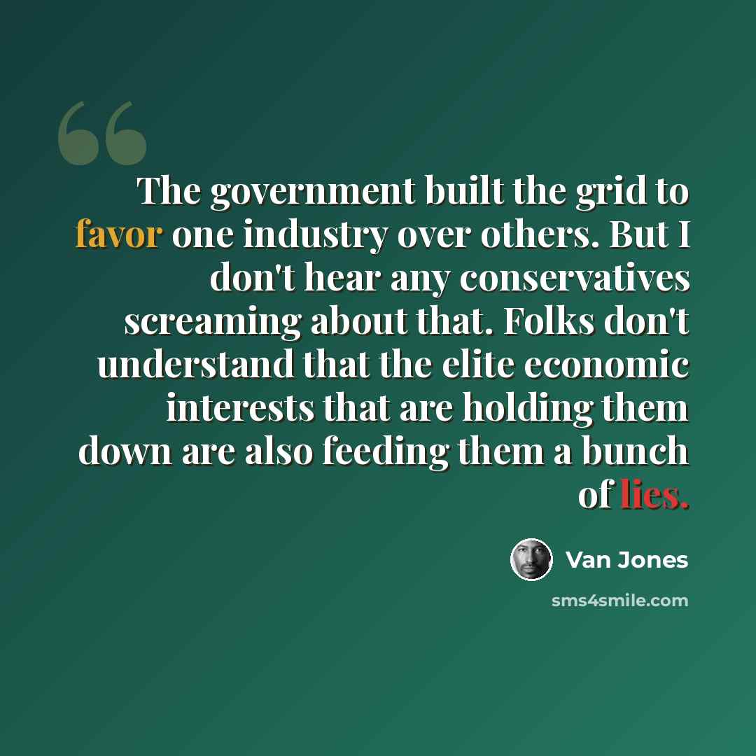 “The government built the grid to favor one industry over others. But I don't hear any conservatives screaming about that. Folks don't understand that the elite economic interests that are holding them down are also feeding them a bunch of lies.” quote by Van Jones