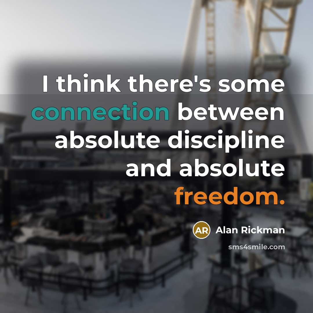 “I think there's some connection between absolute discipline and absolute freedom.” quote by Alan Rickman