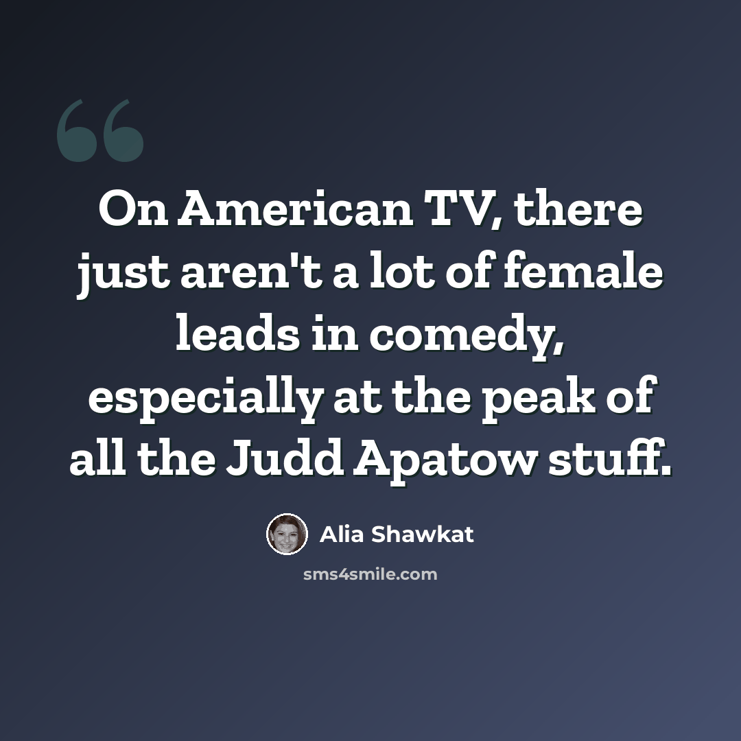 “On American TV, there just aren't a lot of female leads in comedy, especially at the peak of all the Judd Apatow stuff.” quote by Alia Shawkat