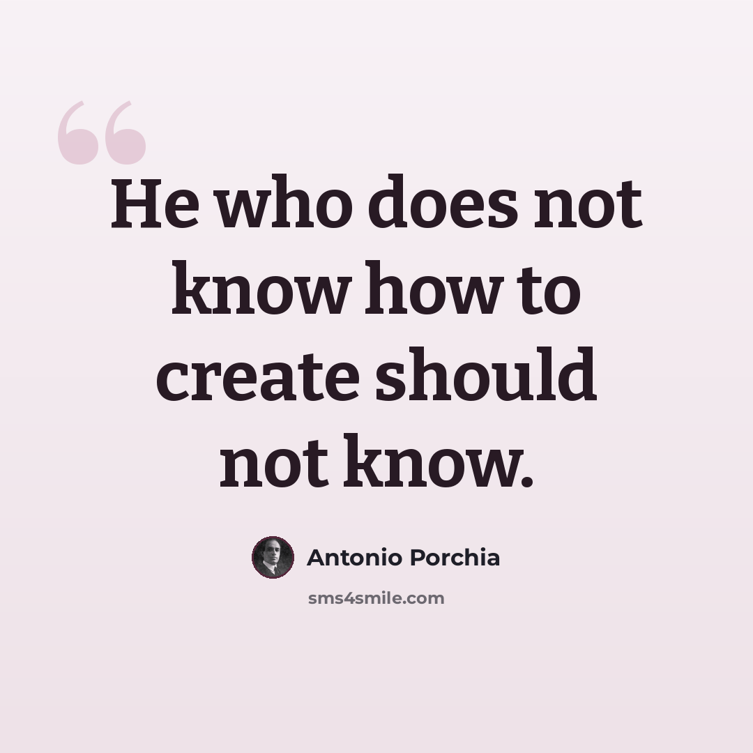 “He who does not know how to create should not know.” quote by Antonio Porchia