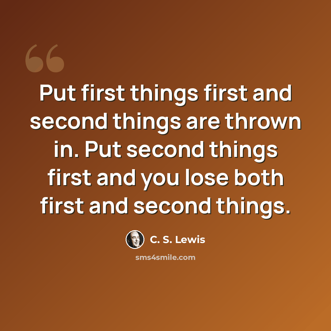 “Put first things first and second things are thrown in. Put second things first and you lose both first and second things.” quote by C. S. Lewis