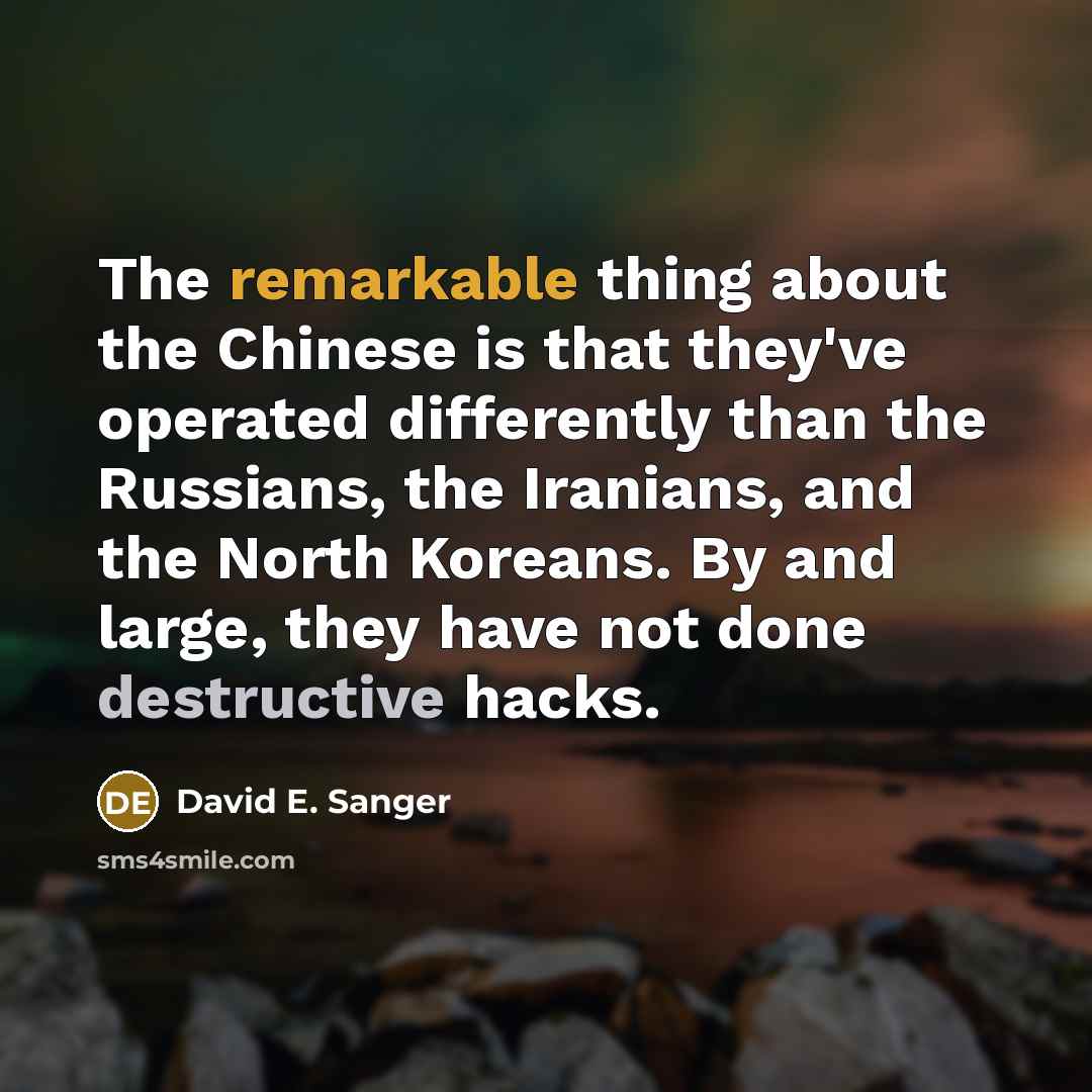 “The remarkable thing about the Chinese is that they've operated differently than the Russians, the Iranians, and the North Koreans. By and large, they have not done destructive hacks.” quote by David E. Sanger