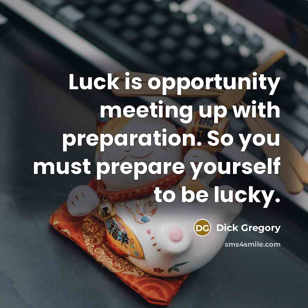 “Luck is opportunity meeting up with preparation. So you must prepare yourself to be lucky.” quote by Dick Gregory
