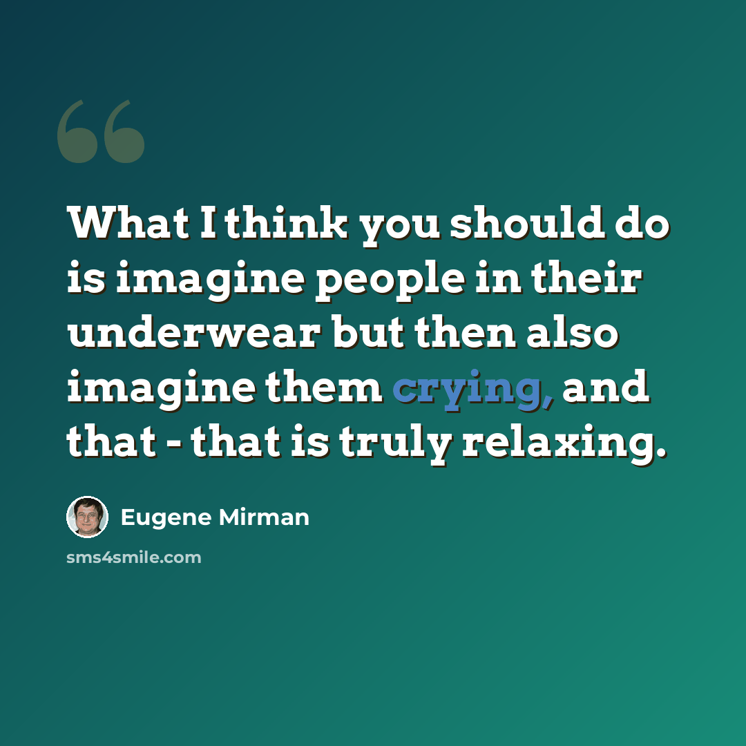 “What I think you should do is imagine people in their underwear but then also imagine them crying, and that - that is truly relaxing.” quote by Eugene Mirman