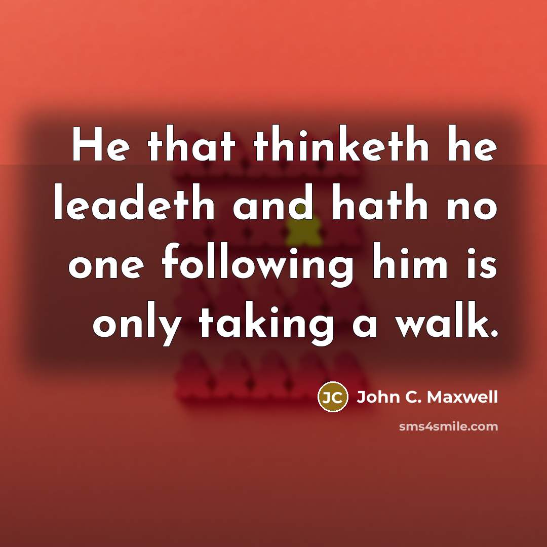 “He that thinketh he leadeth and hath no one following him is only taking a walk.” quote by John C. Maxwell