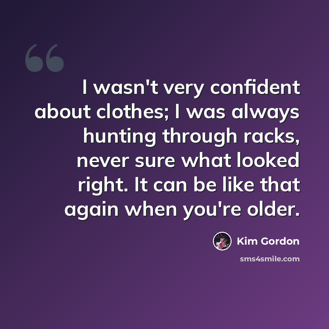 “I wasn't very confident about clothes; I was always hunting through racks, never sure what looked right. It can be like that again when you're older.” quote by Kim Gordon