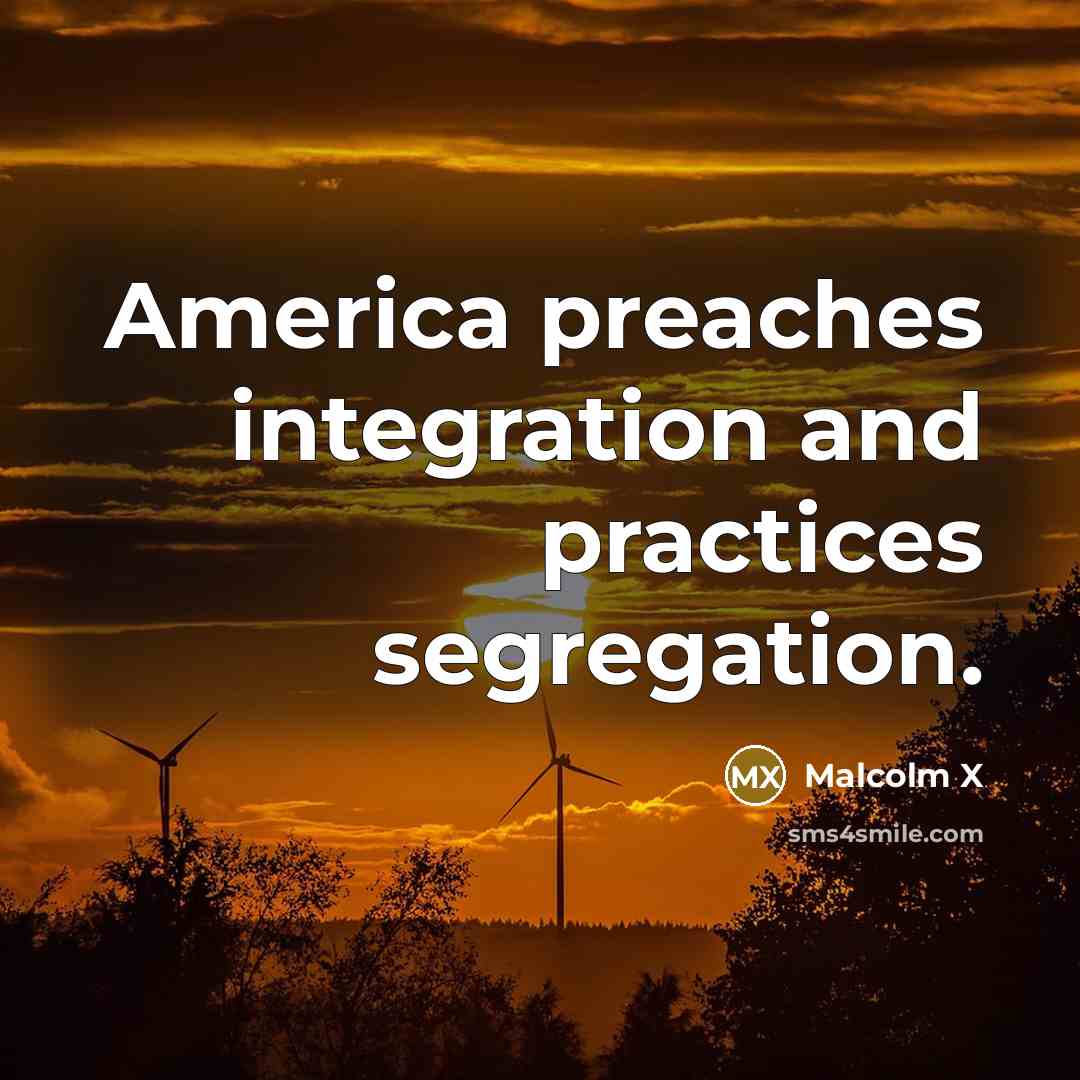 “America preaches integration and practices segregation.” quote by Malcolm X
