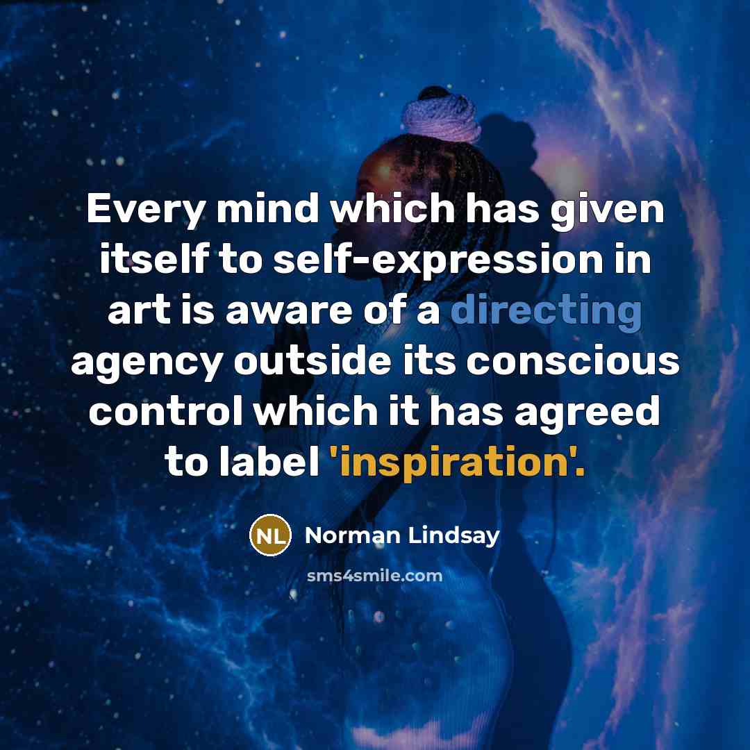 “Every mind which has given itself to self-expression in art is aware of a directing agency outside its conscious control which it has agreed to label 'inspiration'.” quote by Norman Lindsay