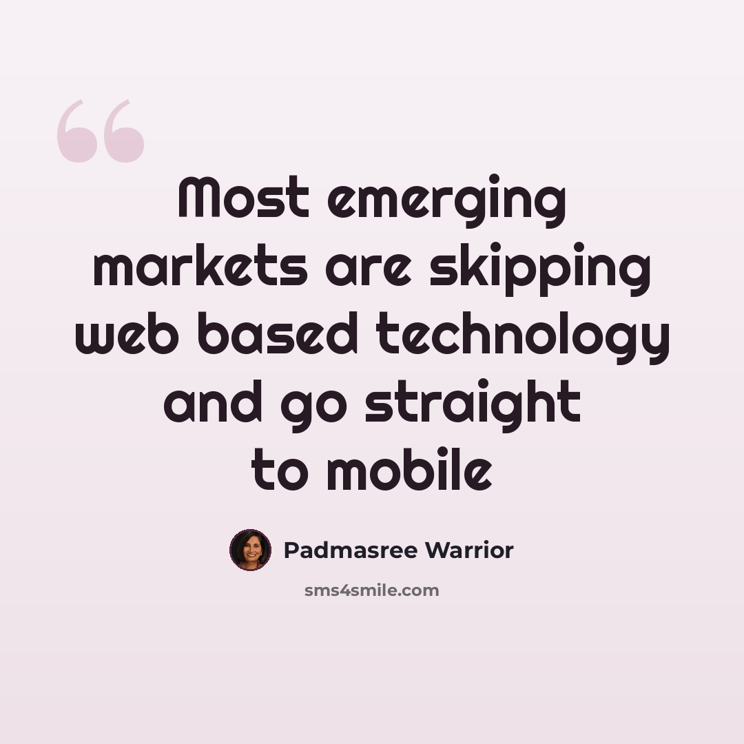“Most emerging markets are skipping web based technology and go straight to mobile” quote by Padmasree Warrior
