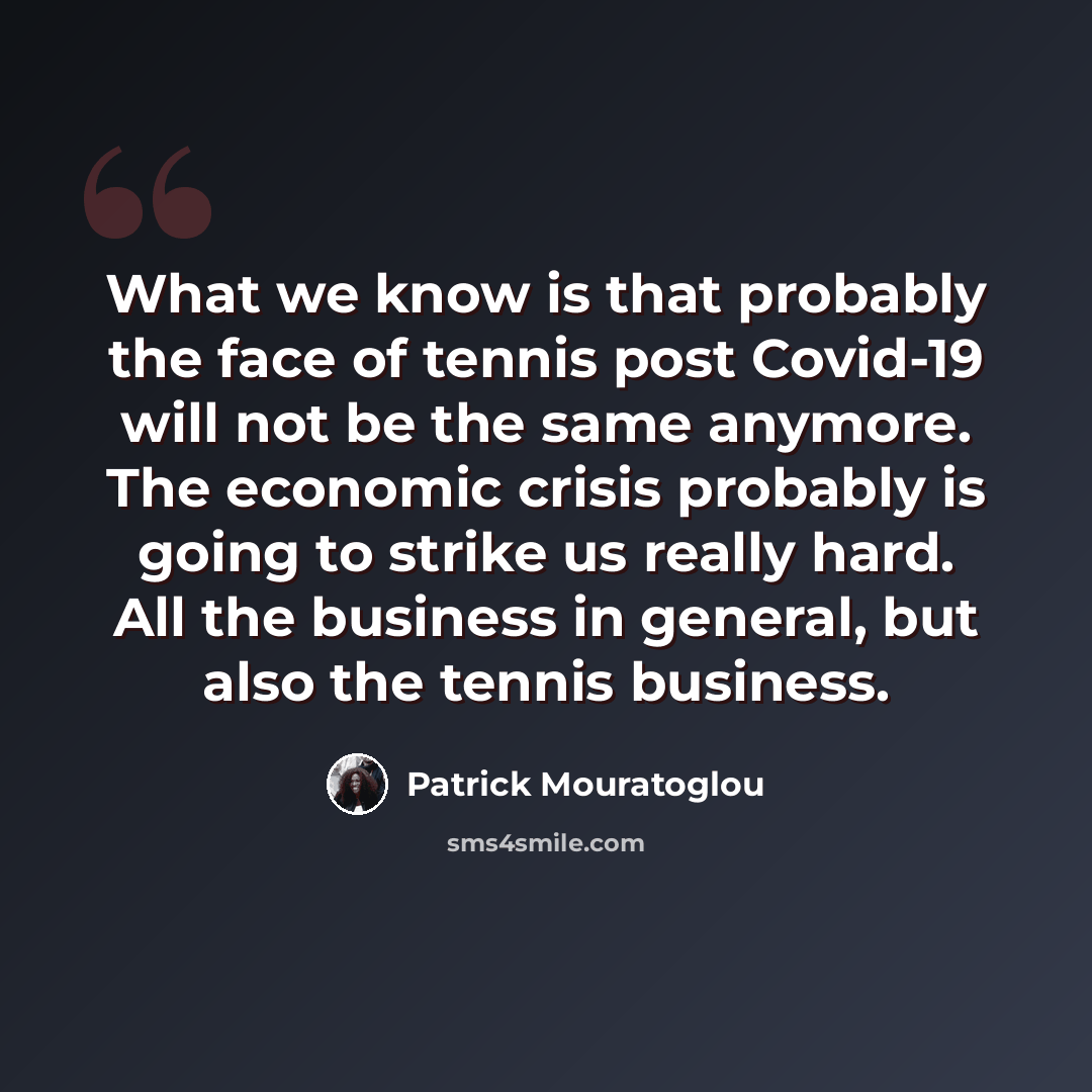 “What we know is that probably the face of tennis post Covid-19 will not be the same anymore. The economic crisis probably is going to strike us really hard. All the business in general, but also the tennis business.” quote by Patrick Mouratoglou