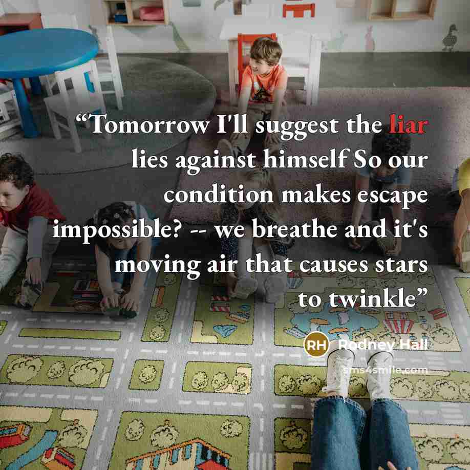 “Tomorrow I'll suggest the liar lies against himself So our condition makes escape impossible? -- we breathe and it's moving air that causes stars to twinkle” quote by Rodney Hall