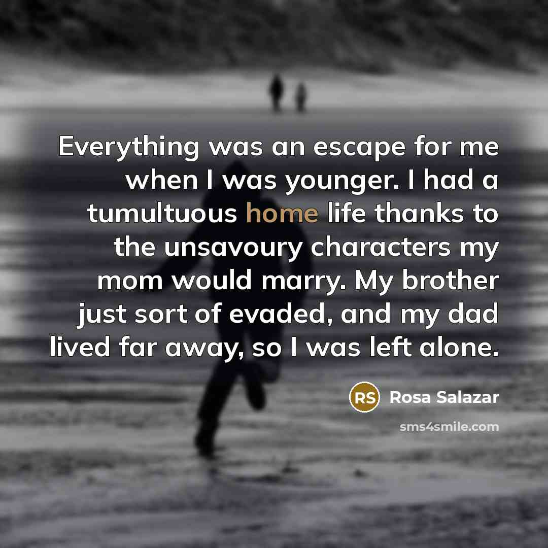 “Everything was an escape for me when I was younger. I had a tumultuous home life thanks to the unsavoury characters my mom would marry. My brother just sort of evaded, and my dad lived far away, so I was left alone.” quote by Rosa Salazar