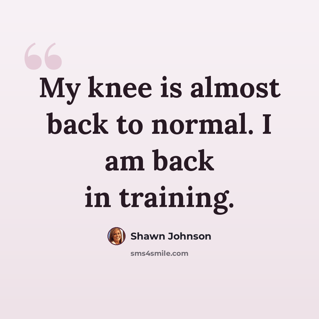 “My knee is almost back to normal. I am back in training.” quote by Shawn Johnson