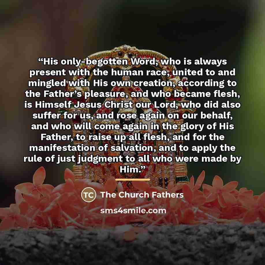 “His only-begotten Word, who is always present with the human race, united to and mingled with His own creation, according to the Father’s pleasure, and who became flesh, is Himself Jesus Christ our Lord, who did also suffer for us, and rose again on our behalf, and who will come again in the glory…” quote by The Church Fathers