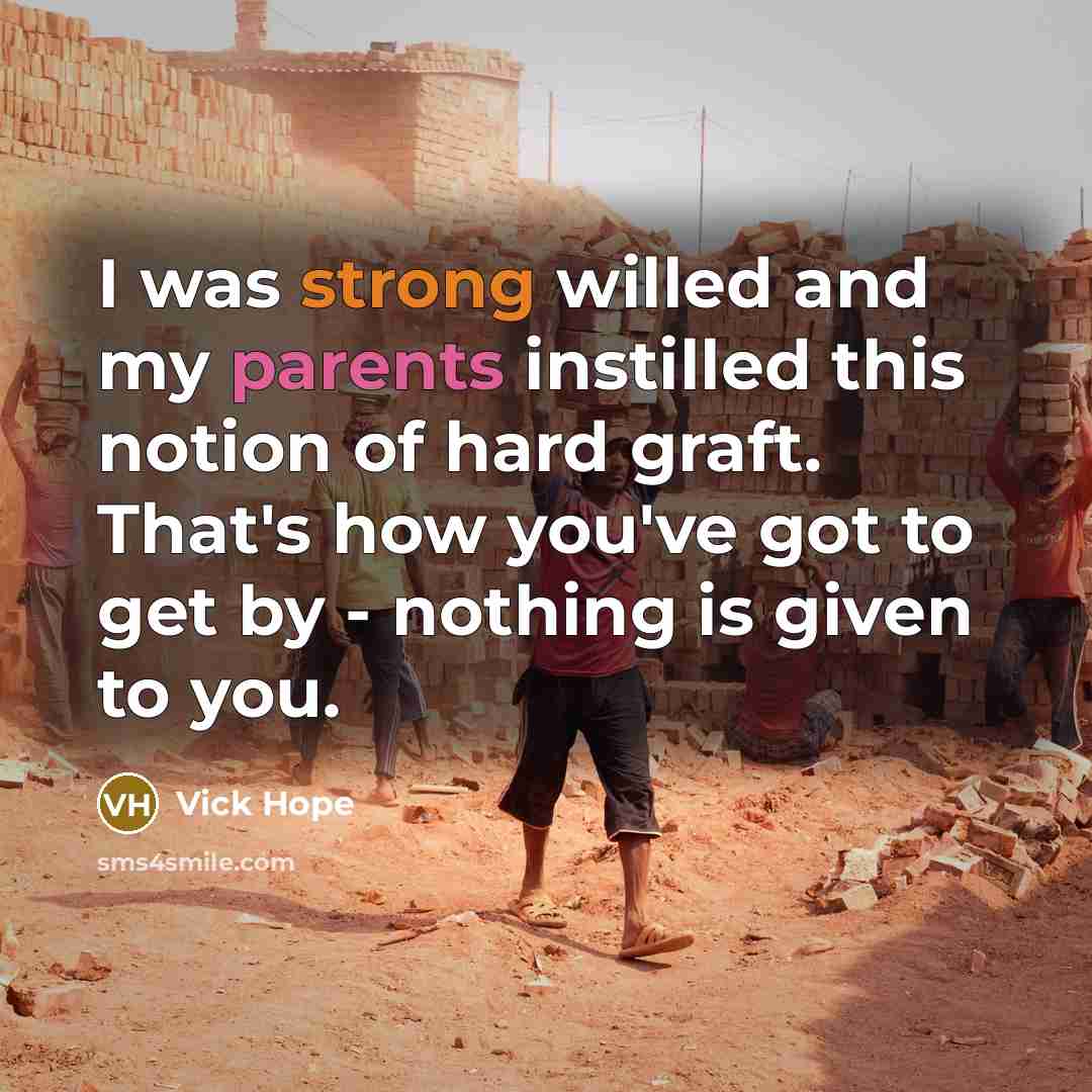 “I was strong willed and my parents instilled this notion of hard graft. That's how you've got to get by - nothing is given to you.” quote by Vick Hope
