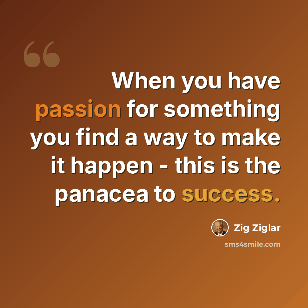 “When you have passion for something you find a way to make it happen - this is the panacea to success.” quote by Zig Ziglar