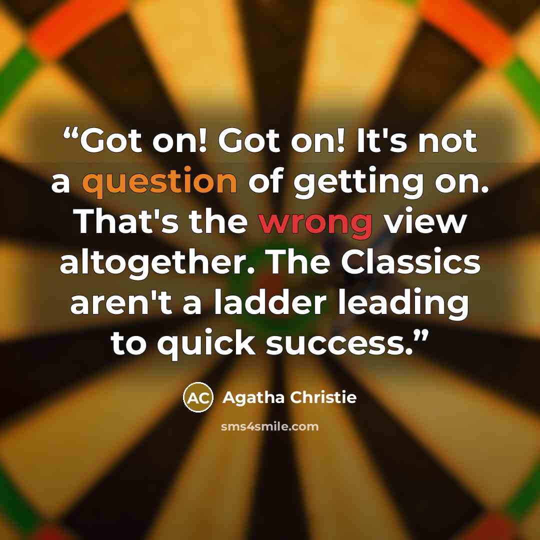 “Got on! Got on! It's not a question of getting on. That's the wrong view altogether. The Classics aren't a ladder leading to quick success.” quote by Agatha Christie