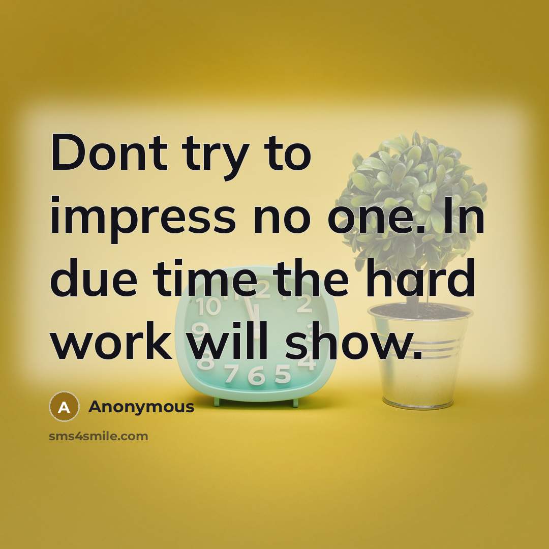 “Dont try to impress no one. In due time the hard work will show.” quote by Anonymous