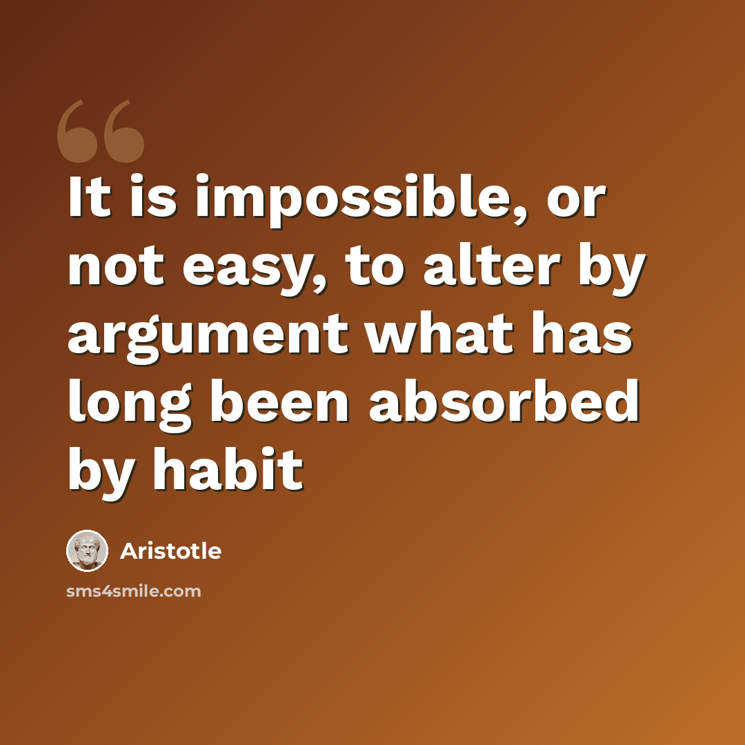 “It is impossible, or not easy, to alter by argument what has long been absorbed by habit” quote by Aristotle