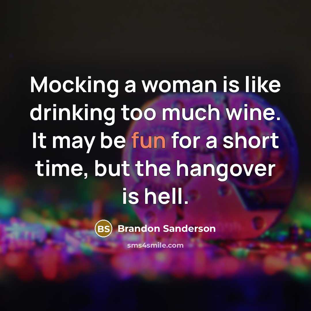 “Mocking a woman is like drinking too much wine. It may be fun for a short time, but the hangover is hell.” quote by Brandon Sanderson