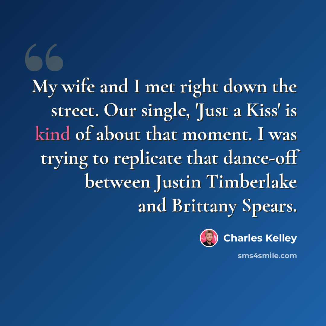 “My wife and I met right down the street. Our single, 'Just a Kiss' is kind of about that moment. I was trying to replicate that dance-off between Justin Timberlake and Brittany Spears.” quote by Charles Kelley