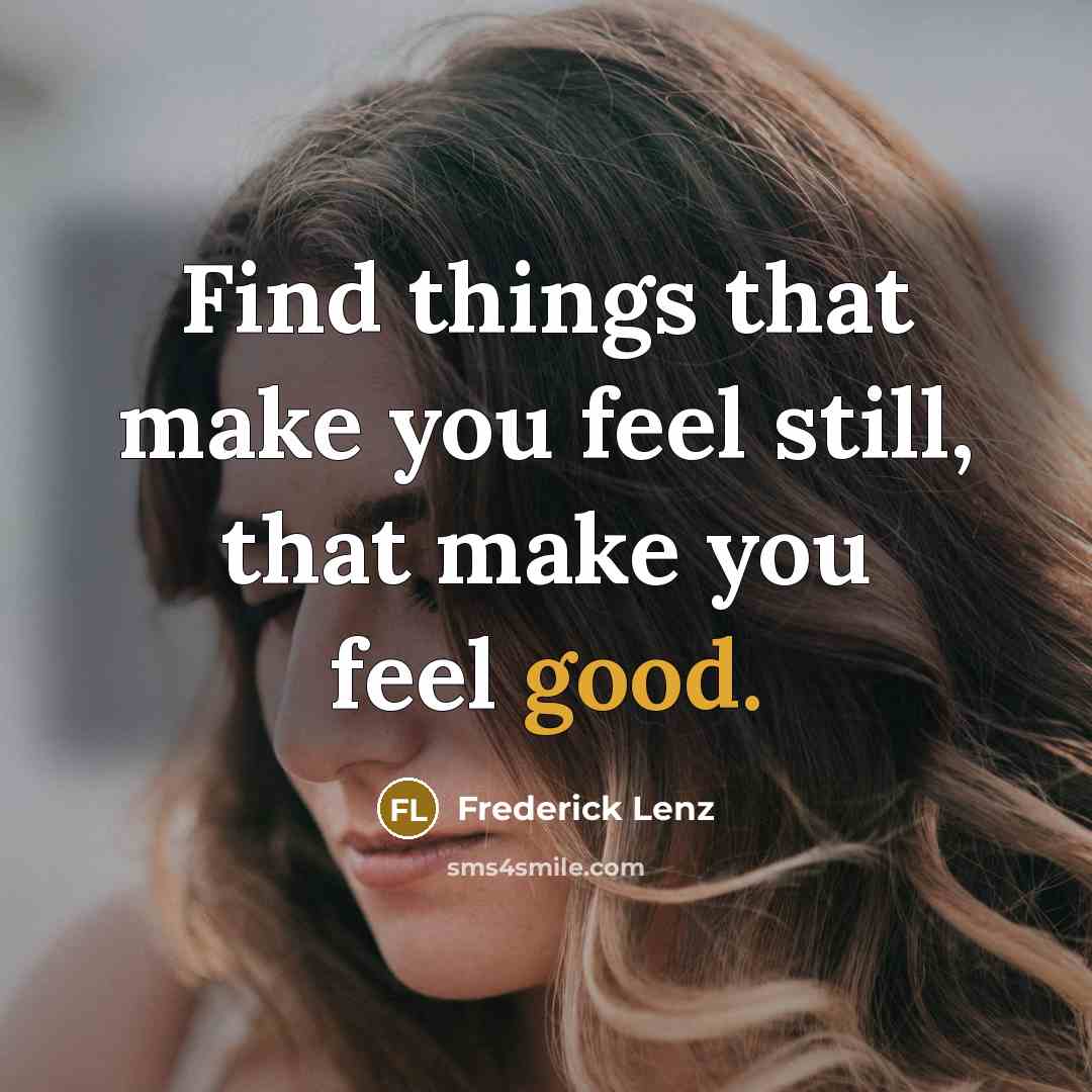 “Find things that make you feel still, that make you feel good.” quote by Frederick Lenz
