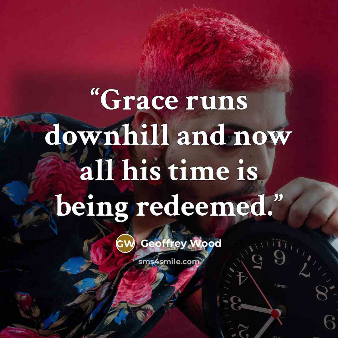 “Grace runs downhill and now all his time is being redeemed.” quote by Geoffrey Wood