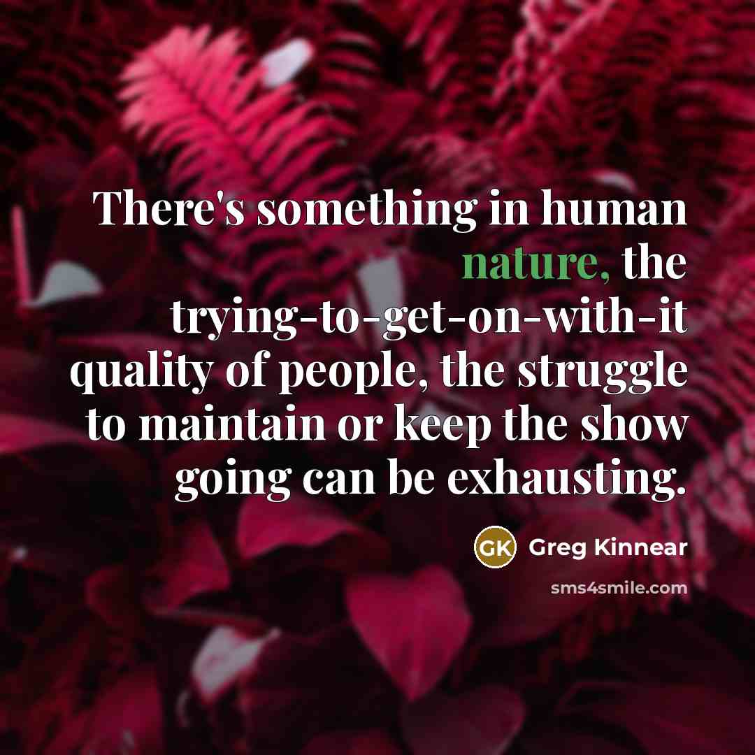 “There's something in human nature, the trying-to-get-on-with-it quality of people, the struggle to maintain or keep the show going can be exhausting.” quote by Greg Kinnear
