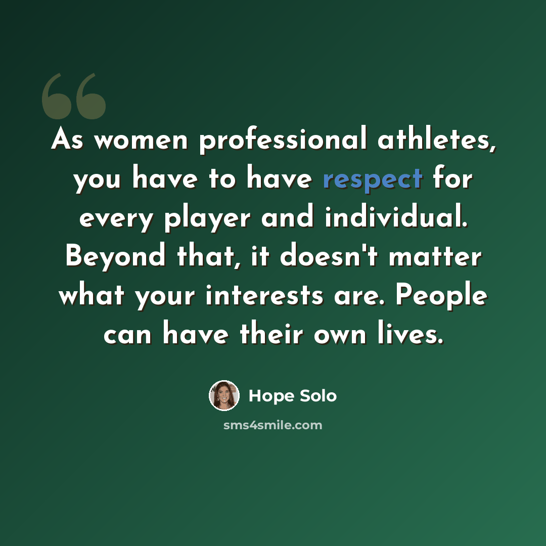 “As women professional athletes, you have to have respect for every player and individual. Beyond that, it doesn't matter what your interests are. People can have their own lives.” quote by Hope Solo