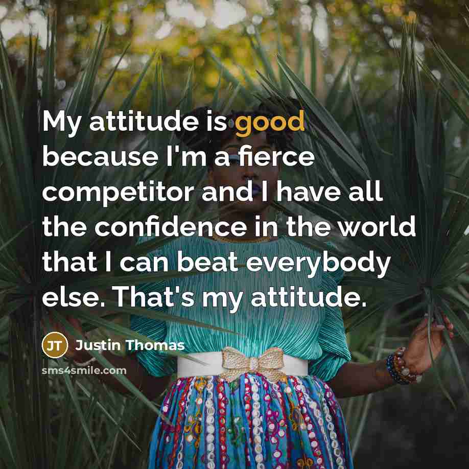 “My attitude is good because I'm a fierce competitor and I have all the confidence in the world that I can beat everybody else. That's my attitude.” quote by Justin Thomas