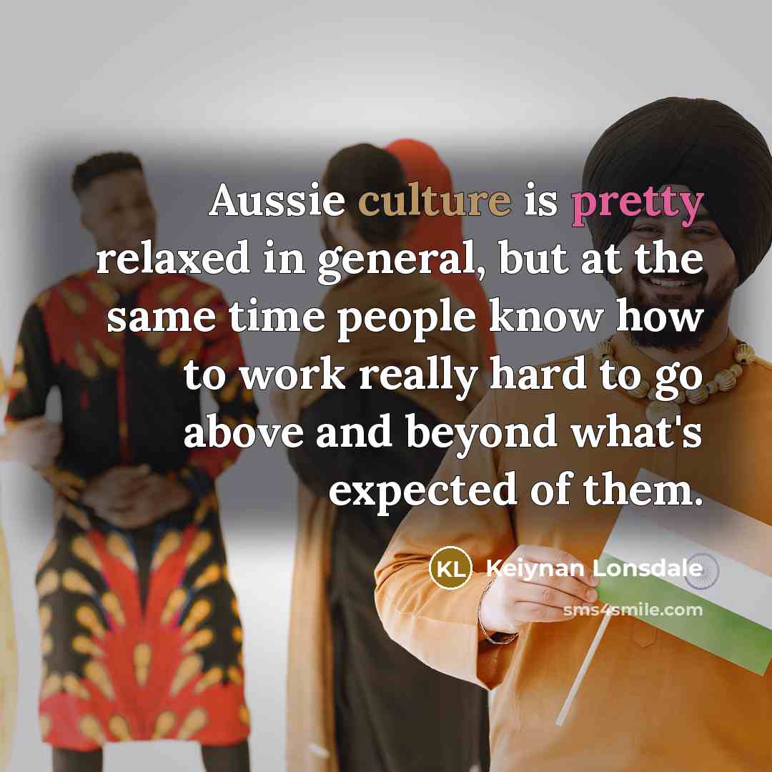 “Aussie culture is pretty relaxed in general, but at the same time people know how to work really hard to go above and beyond what's expected of them.” quote by Keiynan Lonsdale