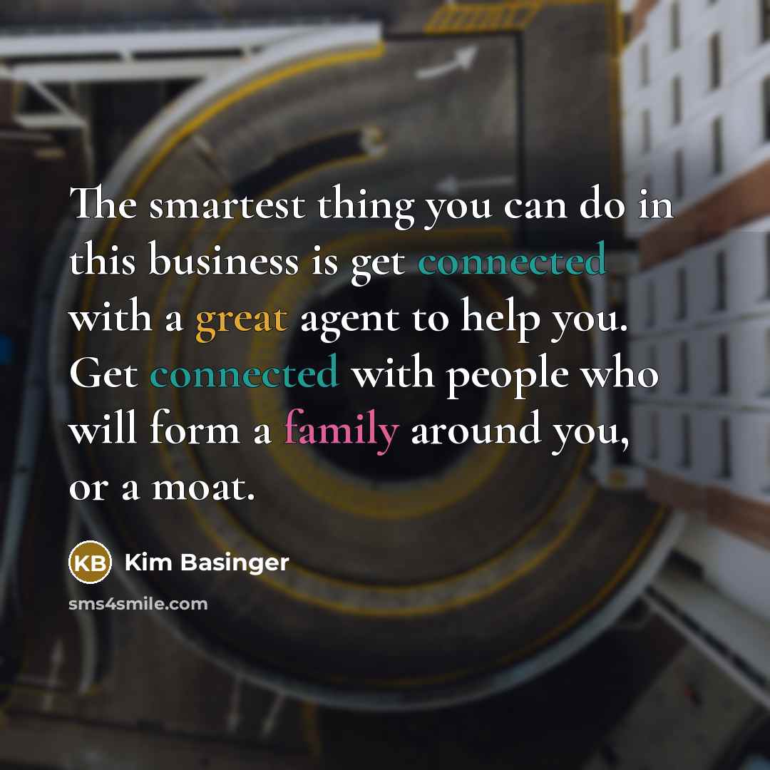 “The smartest thing you can do in this business is get connected with a great agent to help you. Get connected with people who will form a family around you, or a moat.” quote by Kim Basinger